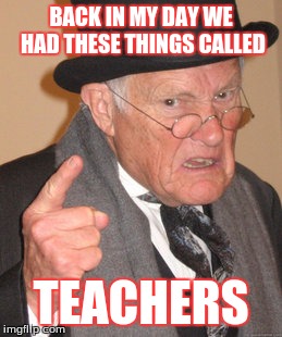 Back In My Day Meme | BACK IN MY DAY WE HAD THESE THINGS CALLED; TEACHERS | image tagged in memes,back in my day | made w/ Imgflip meme maker