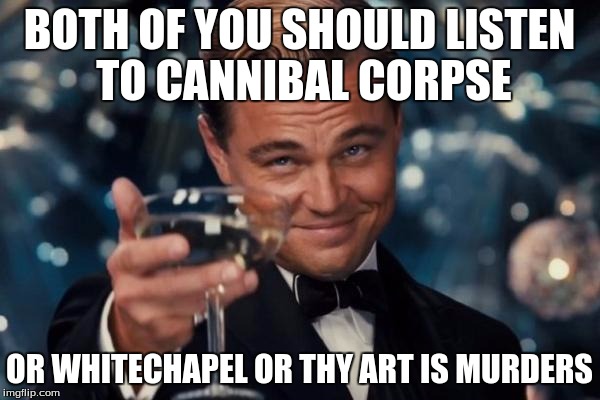 Leonardo Dicaprio Cheers Meme | BOTH OF YOU SHOULD LISTEN TO CANNIBAL CORPSE OR WHITECHAPEL OR THY ART IS MURDERS | image tagged in memes,leonardo dicaprio cheers | made w/ Imgflip meme maker