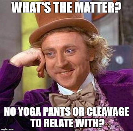 Creepy Condescending Wonka Meme | WHAT'S THE MATTER? NO YOGA PANTS OR CLEAVAGE TO RELATE WITH? | image tagged in memes,creepy condescending wonka | made w/ Imgflip meme maker