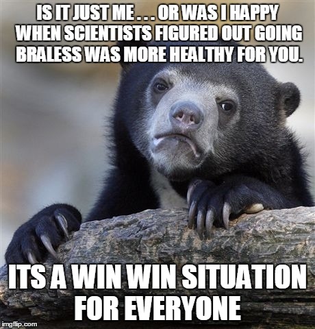 IF YOU KNOW WHAT I MEAN... do you? | IS IT JUST ME . . . OR WAS I HAPPY WHEN SCIENTISTS FIGURED OUT GOING BRALESS WAS MORE HEALTHY FOR YOU. ITS A WIN WIN SITUATION FOR EVERYONE | image tagged in memes,confession bear,bras,braless,boobs,nsfw | made w/ Imgflip meme maker