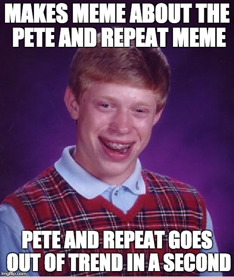 LOOOOOOOOOSER | MAKES MEME ABOUT THE PETE AND REPEAT MEME; PETE AND REPEAT GOES OUT OF TREND IN A SECOND | image tagged in memes,bad luck brian | made w/ Imgflip meme maker