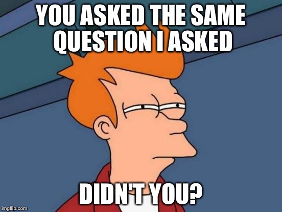 Futurama Fry Meme | YOU ASKED THE SAME QUESTION I ASKED; DIDN'T YOU? | image tagged in memes,futurama fry | made w/ Imgflip meme maker