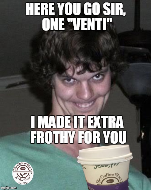 HERE YOU GO SIR, ONE "VENTI" I MADE IT EXTRA FROTHY FOR YOU | made w/ Imgflip meme maker