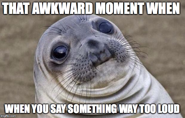 Awkward Moment Sealion Meme | THAT AWKWARD MOMENT WHEN; WHEN YOU SAY SOMETHING WAY TOO LOUD | image tagged in memes,awkward moment sealion | made w/ Imgflip meme maker