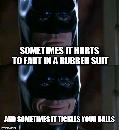 Batman Smiles | SOMETIMES IT HURTS TO FART IN A RUBBER SUIT; AND SOMETIMES IT TICKLES YOUR BALLS | image tagged in memes,batman smiles | made w/ Imgflip meme maker