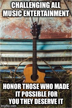 CHALLENGING ALL MUSIC ENTERTAINMENT; HONOR THOSE WHO MADE IT POSSIBLE FOR YOU THEY DESERVE IT | image tagged in honor before death | made w/ Imgflip meme maker