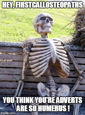 Waiting Skeleton Meme | HEY, FIRSTCALLOSTEOPATHS YOU THINK YOU'RE ADVERTS ARE SO HUMERUS ! | image tagged in memes,waiting skeleton | made w/ Imgflip meme maker