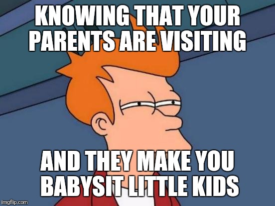 Futurama Fry | KNOWING THAT YOUR PARENTS ARE VISITING; AND THEY MAKE YOU BABYSIT LITTLE KIDS | image tagged in memes,futurama fry | made w/ Imgflip meme maker