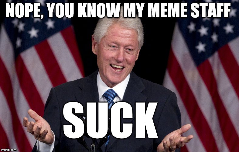 Bill Clinton  | NOPE, YOU KNOW MY MEME STAFF SUCK | image tagged in bill clinton | made w/ Imgflip meme maker