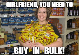 GIRLFRIEND, YOU NEED TO BUY   IN   BULK! | made w/ Imgflip meme maker