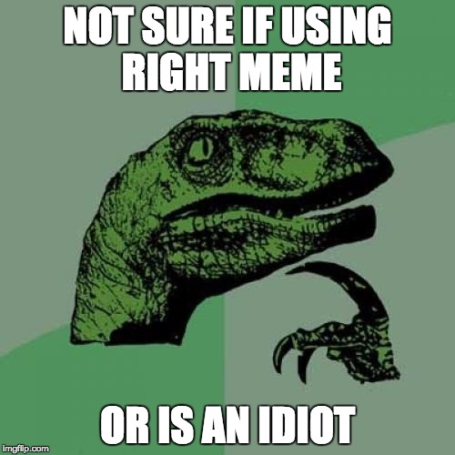 Philosoraptor Meme | NOT SURE IF USING RIGHT MEME; OR IS AN IDIOT | image tagged in memes,philosoraptor | made w/ Imgflip meme maker