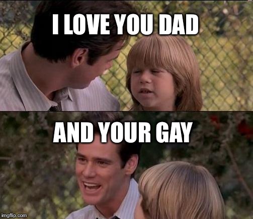That's Just Something X Say | I LOVE YOU DAD; AND YOUR GAY | image tagged in memes,thats just something x say | made w/ Imgflip meme maker