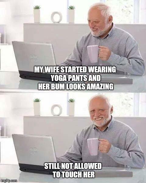 True Story except for the part about the yoga pants  | MY WIFE STARTED WEARING YOGA PANTS AND HER BUM LOOKS AMAZING; STILL NOT ALLOWED TO TOUCH HER | image tagged in memes,hide the pain harold,yoga pants week,yoga pants,no sex | made w/ Imgflip meme maker