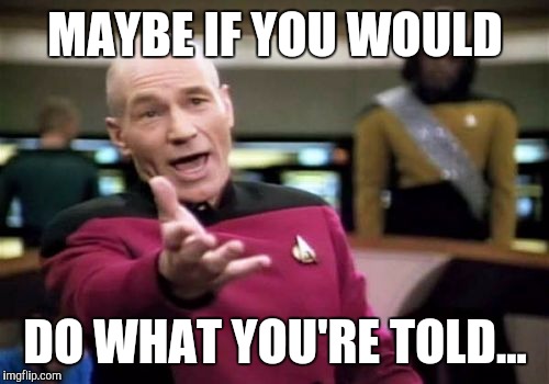Picard Wtf Meme | MAYBE IF YOU WOULD DO WHAT YOU'RE TOLD... | image tagged in memes,picard wtf | made w/ Imgflip meme maker
