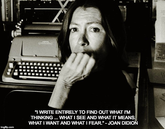 Joan Didion | "I WRITE ENTIRELY TO FIND OUT WHAT I'M THINKING ... WHAT I SEE AND WHAT IT MEANS. WHAT I WANT AND WHAT I FEAR." - JOAN DIDION | image tagged in joan didion | made w/ Imgflip meme maker