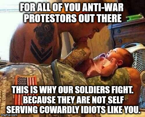 Why we fight.  | FOR ALL OF YOU ANTI-WAR PROTESTORS OUT THERE; THIS IS WHY OUR SOLDIERS FIGHT. BECAUSE THEY ARE NOT SELF SERVING COWARDLY IDIOTS LIKE YOU. | image tagged in military,patriotism,united states,truth | made w/ Imgflip meme maker