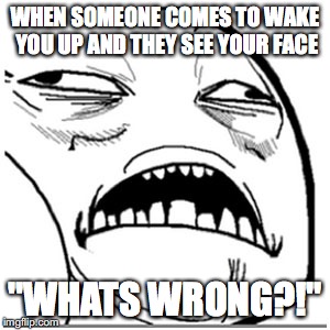 WHEN SOMEONE COMES TO WAKE YOU UP AND THEY SEE YOUR FACE; "WHATS WRONG?!" | image tagged in omg | made w/ Imgflip meme maker