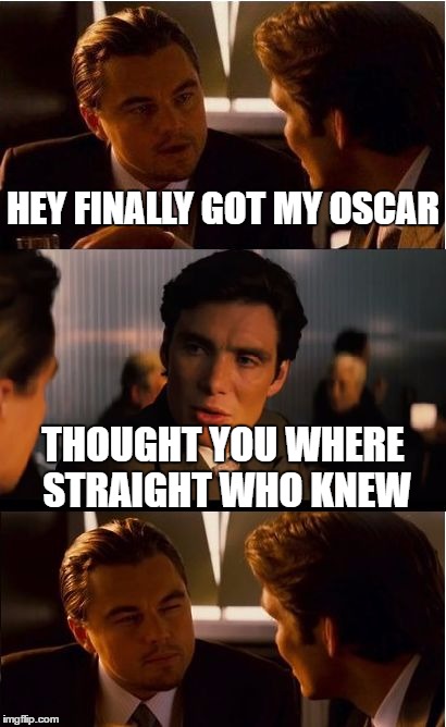 Inception | HEY FINALLY GOT MY OSCAR; THOUGHT YOU WHERE STRAIGHT WHO KNEW | image tagged in memes,inception | made w/ Imgflip meme maker