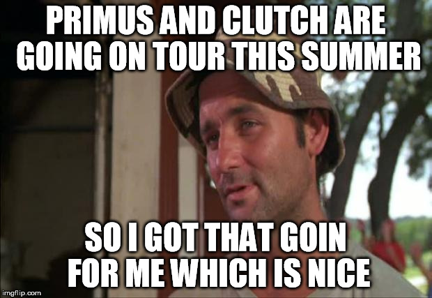 So I Got That Goin For Me Which Is Nice 2 | PRIMUS AND CLUTCH ARE GOING ON TOUR THIS SUMMER; SO I GOT THAT GOIN FOR ME WHICH IS NICE | image tagged in memes,so i got that goin for me which is nice 2 | made w/ Imgflip meme maker