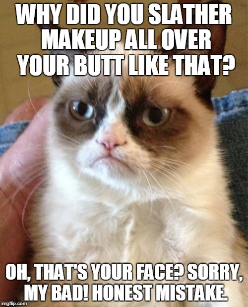 Grumpy Cat definitely doesn't want to kiss and make up :) | WHY DID YOU SLATHER MAKEUP ALL OVER YOUR BUTT LIKE THAT? OH, THAT'S YOUR FACE? SORRY, MY BAD! HONEST MISTAKE. | image tagged in memes,grumpy cat,makeup,too much makeup,grumpy cat insults | made w/ Imgflip meme maker