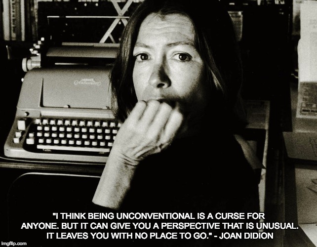 Joan Didion | "I THINK BEING UNCONVENTIONAL IS A CURSE FOR ANYONE. BUT IT CAN GIVE YOU A PERSPECTIVE THAT IS UNUSUAL. IT LEAVES YOU WITH NO PLACE TO GO." - JOAN DIDION | image tagged in joan didion | made w/ Imgflip meme maker