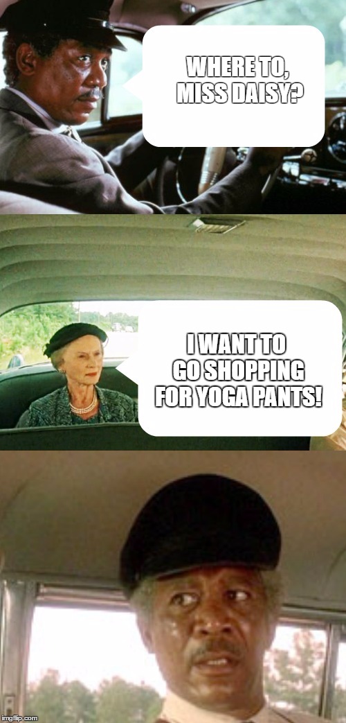 morgan freeman driving | WHERE TO, MISS DAISY? I WANT TO GO SHOPPING FOR YOGA PANTS! | image tagged in morgan freeman driving | made w/ Imgflip meme maker