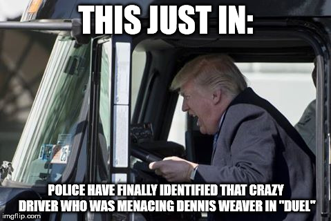 Insane truck driver from "Duel" found! | THIS JUST IN:; POLICE HAVE FINALLY IDENTIFIED THAT CRAZY DRIVER WHO WAS MENACING DENNIS WEAVER IN "DUEL" | image tagged in trump,steven spielberg | made w/ Imgflip meme maker