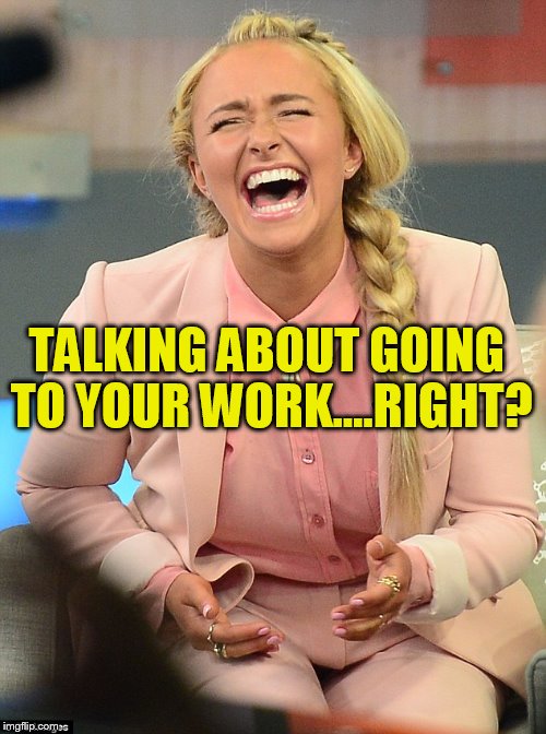 TALKING ABOUT GOING TO YOUR WORK....RIGHT? | made w/ Imgflip meme maker