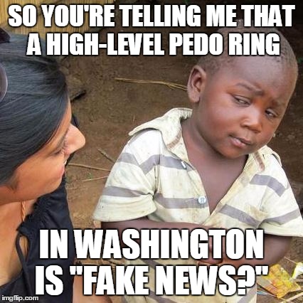 Third World Skeptical Kid Meme | SO YOU'RE TELLING ME THAT A HIGH-LEVEL PEDO RING IN WASHINGTON IS "FAKE NEWS?" | image tagged in memes,third world skeptical kid | made w/ Imgflip meme maker