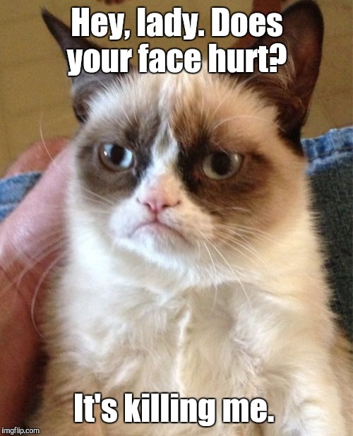 Grumpy Cat Meme | Hey, lady. Does your face hurt? It's killing me. | image tagged in memes,grumpy cat | made w/ Imgflip meme maker