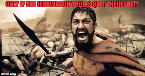 Sparta Leonidas Meme | ONLY IF THE JERKWAGON TROLLS QUIT THEIR SHIT! | image tagged in memes,sparta leonidas | made w/ Imgflip meme maker