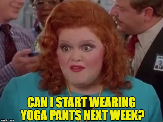 CAN I START WEARING YOGA PANTS NEXT WEEK? | made w/ Imgflip meme maker