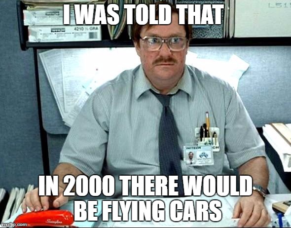 I Was Told There Would Be | I WAS TOLD THAT; IN 2000 THERE WOULD BE FLYING CARS | image tagged in memes,i was told there would be | made w/ Imgflip meme maker