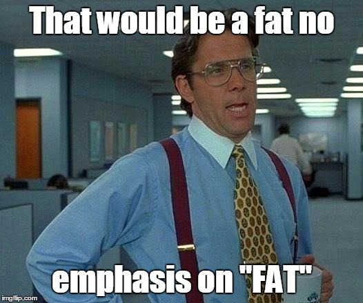 That Would Be Great Meme | That would be a fat no emphasis on "FAT" | image tagged in memes,that would be great | made w/ Imgflip meme maker