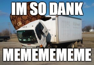 Okay Truck | IM SO DANK; MEMEMEMEME | image tagged in memes,okay truck,scumbag | made w/ Imgflip meme maker