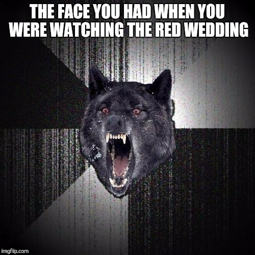Insanity Wolf Meme | THE FACE YOU HAD WHEN YOU WERE WATCHING THE RED WEDDING | image tagged in memes,insanity wolf | made w/ Imgflip meme maker