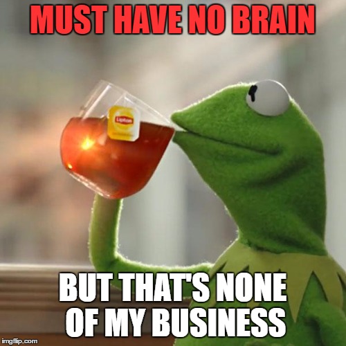 But That's None Of My Business Meme | MUST HAVE NO BRAIN BUT THAT'S NONE OF MY BUSINESS | image tagged in memes,but thats none of my business,kermit the frog | made w/ Imgflip meme maker