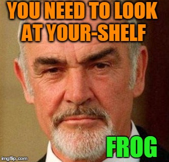 YOU NEED TO LOOK AT YOUR-SHELF FROG | image tagged in connery | made w/ Imgflip meme maker