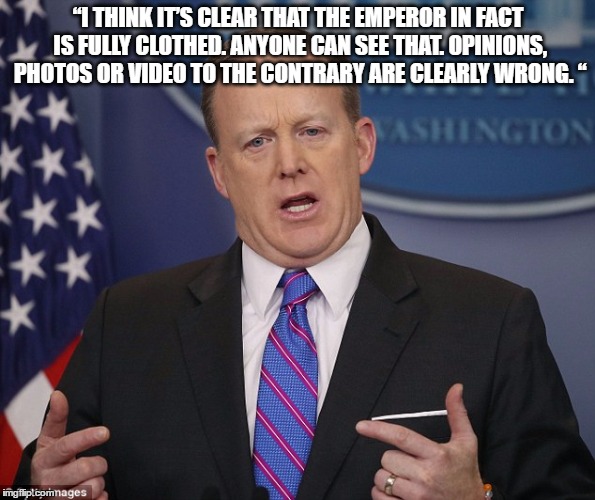 “I THINK IT’S CLEAR THAT THE EMPEROR IN FACT IS FULLY CLOTHED. ANYONE CAN SEE THAT. OPINIONS, PHOTOS OR VIDEO TO THE CONTRARY ARE CLEARLY WRONG. “ | image tagged in trump,scott spicer | made w/ Imgflip meme maker