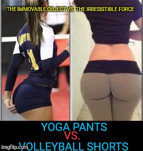 Yoga Pants Week!! | THE IMMOVABLE OBJECT VS. THE IRRESISTIBLE FORCE; YOGA PANTS; VS. VOLLEYBALL SHORTS | image tagged in memes,yoga pants week | made w/ Imgflip meme maker