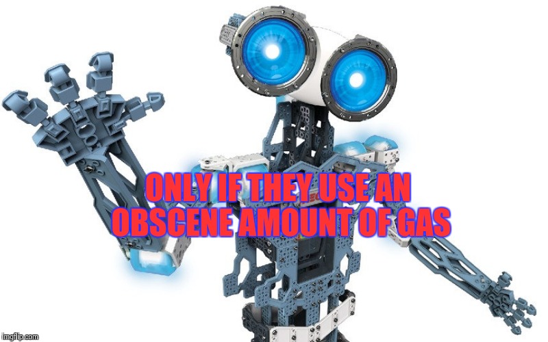 ONLY IF THEY USE AN OBSCENE AMOUNT OF GAS | image tagged in meccanoid | made w/ Imgflip meme maker