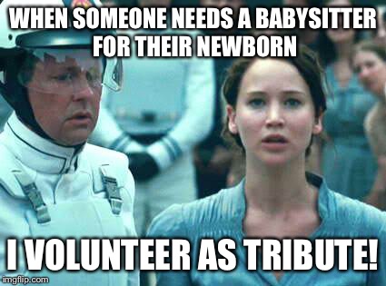 I Volunteer as Tribute | WHEN SOMEONE NEEDS A BABYSITTER FOR THEIR NEWBORN; I VOLUNTEER AS TRIBUTE! | image tagged in i volunteer as tribute | made w/ Imgflip meme maker