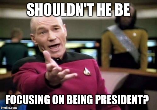 Picard Wtf Meme | SHOULDN'T HE BE FOCUSING ON BEING PRESIDENT? | image tagged in memes,picard wtf | made w/ Imgflip meme maker