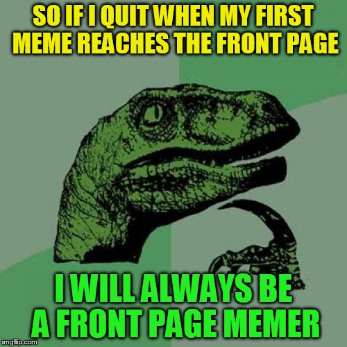Philosoraptor Meme | SO IF I QUIT WHEN MY FIRST MEME REACHES THE FRONT PAGE I WILL ALWAYS BE A FRONT PAGE MEMER | image tagged in memes,philosoraptor | made w/ Imgflip meme maker