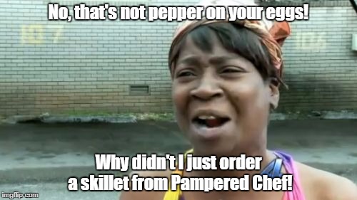Ain't Nobody Got Time For That Meme | No, that's not pepper on your eggs! Why didn't I just order a skillet from Pampered Chef! | image tagged in memes,aint nobody got time for that | made w/ Imgflip meme maker