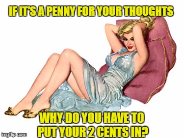 IF IT'S A PENNY FOR YOUR THOUGHTS WHY DO YOU HAVE TO PUT YOUR 2 CENTS IN? | made w/ Imgflip meme maker