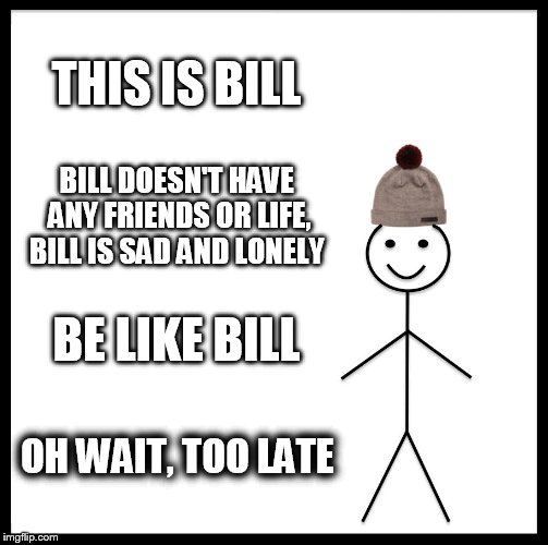 Burn your friends ;D | THIS IS BILL; BILL DOESN'T HAVE ANY FRIENDS OR LIFE, BILL IS SAD AND LONELY; BE LIKE BILL; OH WAIT, TOO LATE | image tagged in memes,be like bill | made w/ Imgflip meme maker