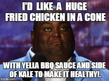 Nasty food | I'D  LIKE  A  HUGE FRIED CHICKEN IN A CONE; WITH YELLA BBQ SAUCE AND SIDE OF KALE TO MAKE IT HEALTHY!. | image tagged in nasty food | made w/ Imgflip meme maker