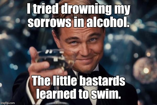 Leonardo Dicaprio Cheers Meme | I tried drowning my sorrows in alcohol. The little bastards learned to swim. | image tagged in memes,leonardo dicaprio cheers | made w/ Imgflip meme maker
