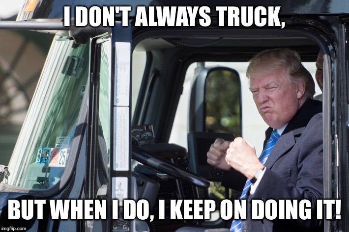 I DON'T ALWAYS TRUCK, BUT WHEN I DO, I KEEP ON DOING IT! | image tagged in make donald drumpf again | made w/ Imgflip meme maker
